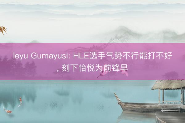leyu Gumayusi: HLE选手气势不行能打不好， 刻下怡悦为前锋早