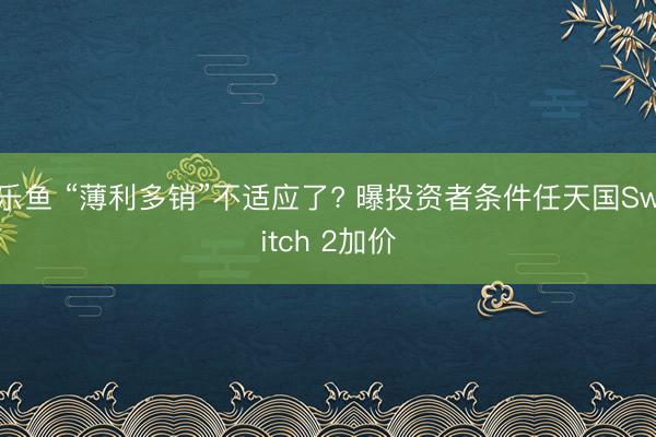 乐鱼 “薄利多销”不适应了? 曝投资者条件任天国Switch 2加价