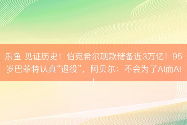 乐鱼 见证历史！伯克希尔现款储备近3万亿！95岁巴菲特认真“退役”，阿贝尔：不会为了AI而AI