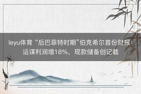 leyu体育 “后巴菲特时期”伯克希尔首份财报：运谋利润增18%，现款储备创记载