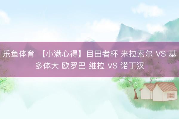 乐鱼体育 【小满心得】目田者杯 米拉索尔 VS 基多体大 欧罗巴 维拉 VS 诺丁汉