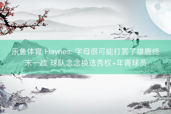乐鱼体育 Haynes: 字母很可能打罢了雄鹿终末一战 球队念念换选秀权+年青球员