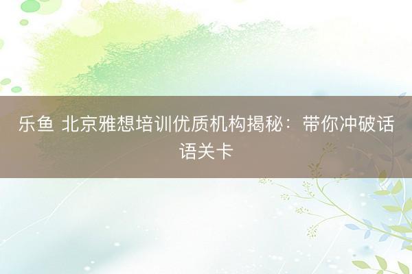 乐鱼 北京雅想培训优质机构揭秘：带你冲破话语关卡